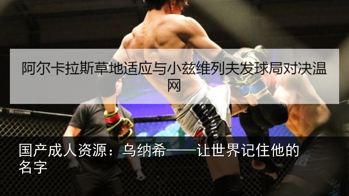 国产成人资源:乌纳希——让世界记住他的名字