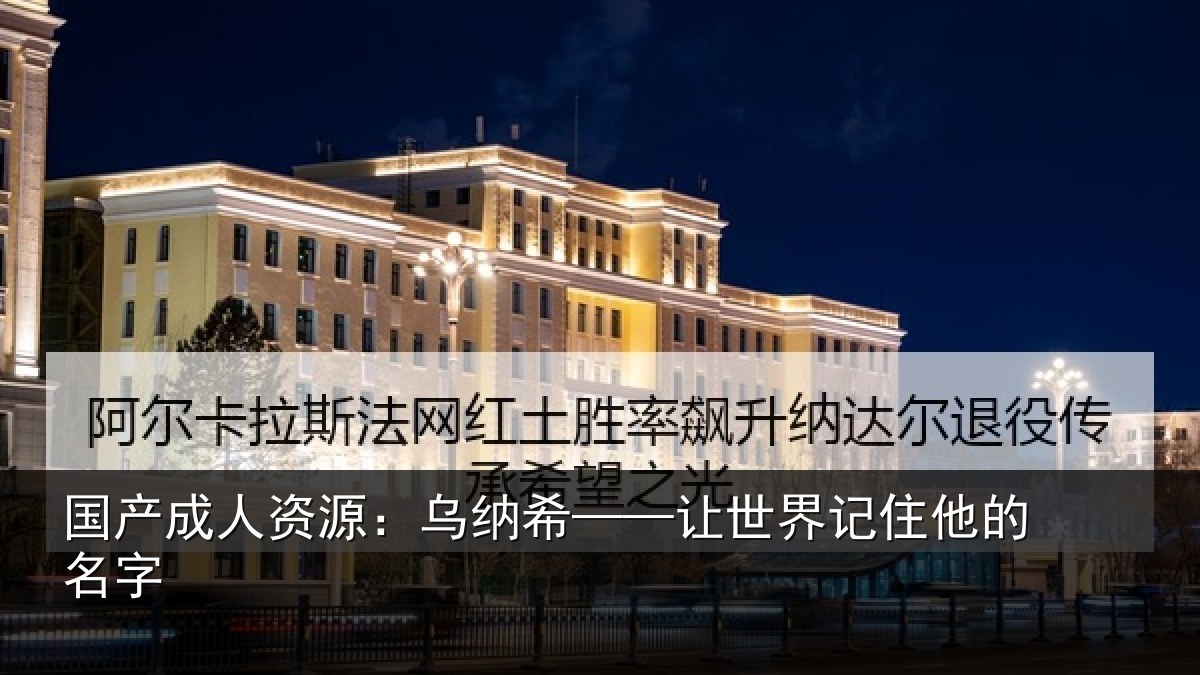 国产成人资源:乌纳希——让世界记住他的名字
