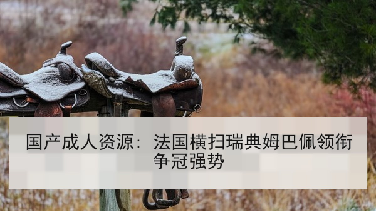 国产成人资源: 法国横扫瑞典姆巴佩领衔争冠强势 国产成人资源: 法国横扫瑞典姆巴佩领衔争冠强势