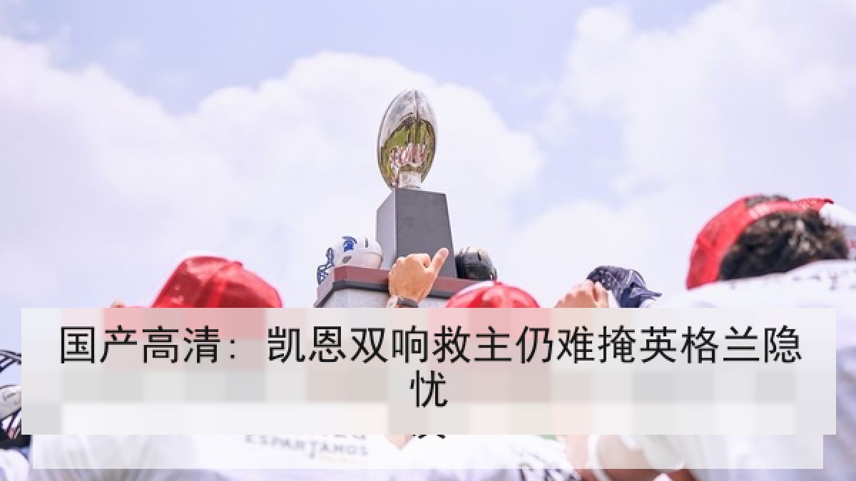 国产高清: 凯恩双响救主仍难掩英格兰隐忧