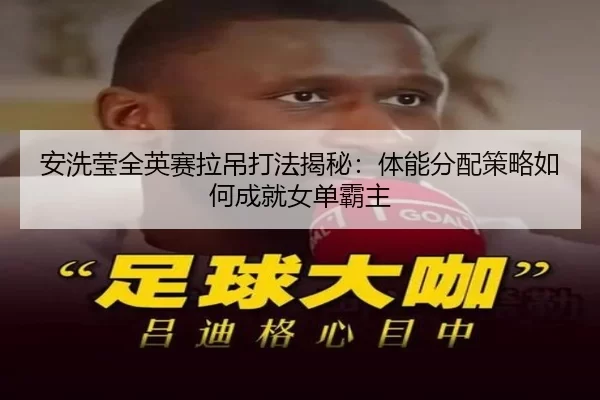 安洗莹全英赛拉吊打法揭秘：体能分配策略如何成就女单霸主