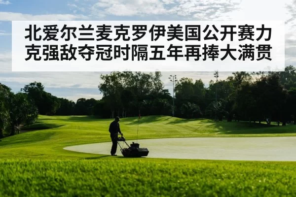 北爱尔兰麦克罗伊美国公开赛力克强敌夺冠时隔五年再捧大满贯