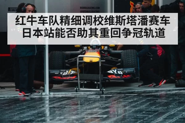 红牛车队精细调校维斯塔潘赛车 日本站能否助其重回争冠轨道