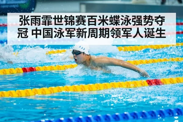 张雨霏世锦赛百米蝶泳强势夺冠 中国泳军新周期领军人诞生